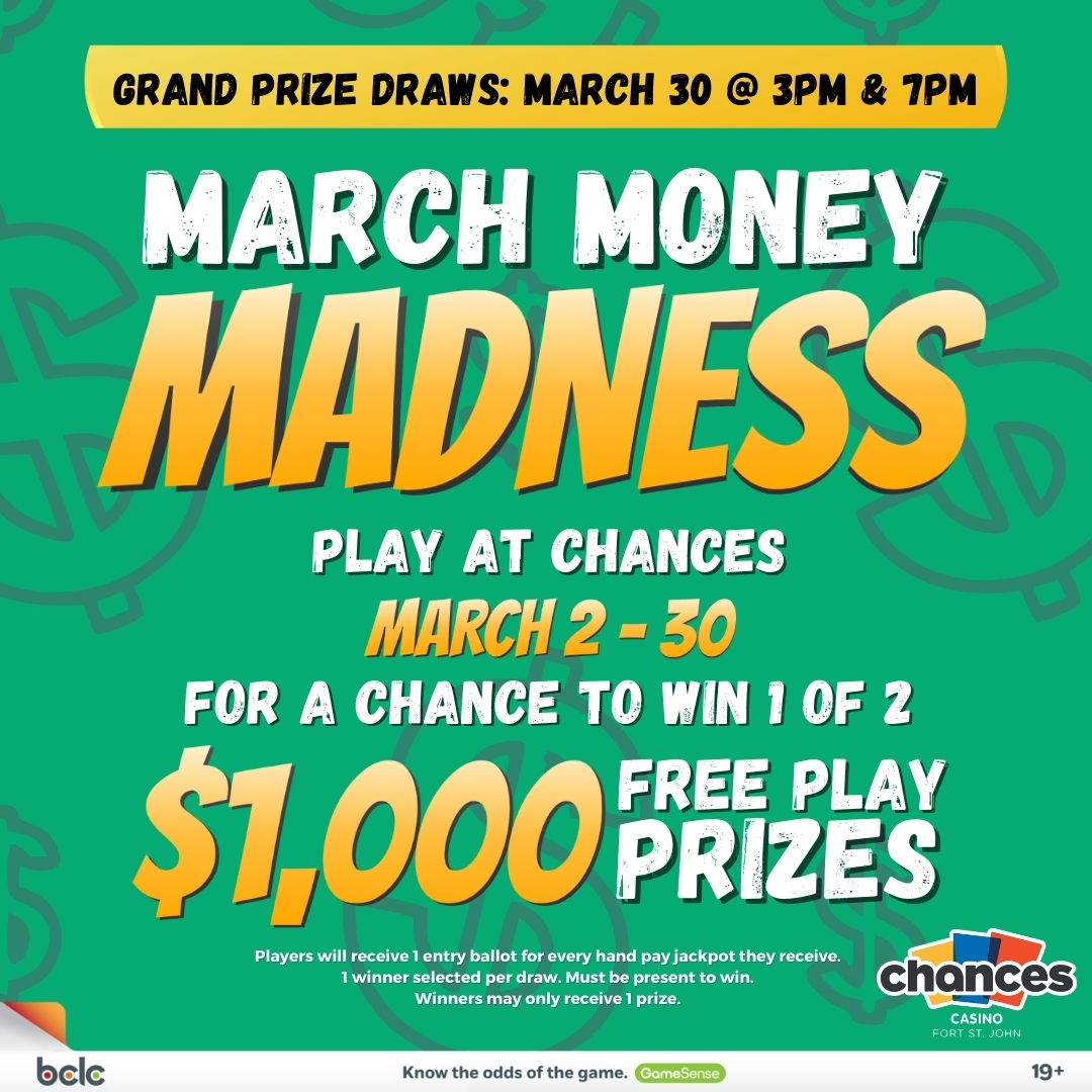 play march money madness at chances fort st john march 2 - 30 for a chance to win 1 of 2 $1000 free play prizes